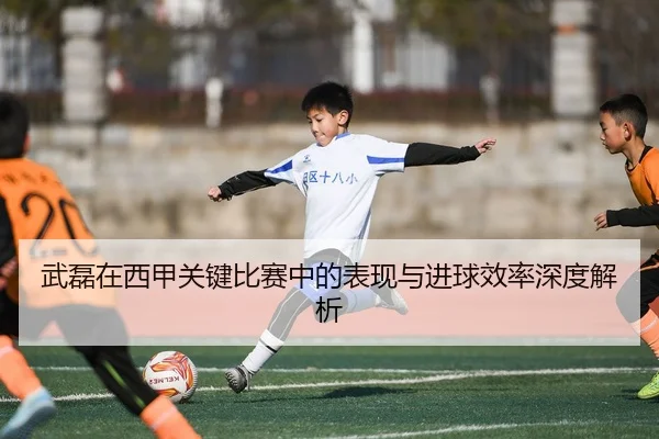 武磊在西甲关键比赛中的表现与进球效率深度解析